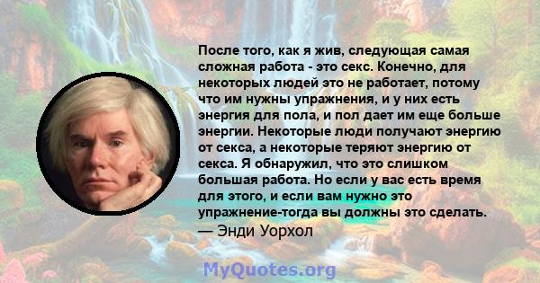 После того, как я жив, следующая самая сложная работа - это секс. Конечно, для некоторых людей это не работает, потому что им нужны упражнения, и у них есть энергия для пола, и пол дает им еще больше энергии. Некоторые