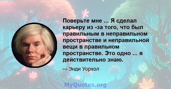 Поверьте мне ... Я сделал карьеру из -за того, что был правильным в неправильном пространстве и неправильной вещи в правильном пространстве. Это одно ... я действительно знаю.