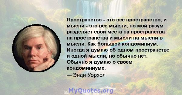 Пространство - это все пространство, и мысли - это все мысли, но мой разум разделяет свои места на пространства на пространства и мысли на мысли в мысли. Как большой кондоминиум. Иногда я думаю об одном пространстве и