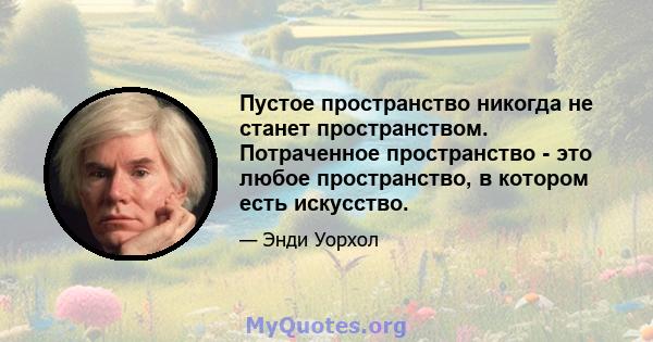 Пустое пространство никогда не станет пространством. Потраченное пространство - это любое пространство, в котором есть искусство.