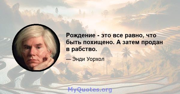 Рождение - это все равно, что быть похищено. А затем продан в рабство.