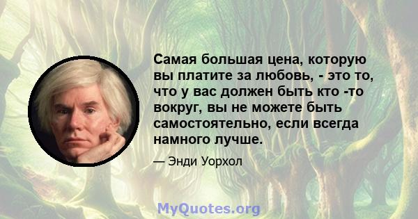 Самая большая цена, которую вы платите за любовь, - это то, что у вас должен быть кто -то вокруг, вы не можете быть самостоятельно, если всегда намного лучше.