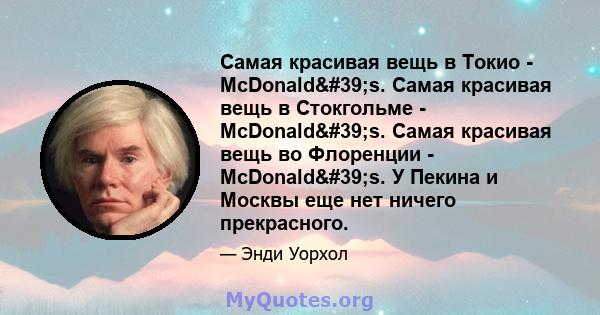 Самая красивая вещь в Токио - McDonald's. Самая красивая вещь в Стокгольме - McDonald's. Самая красивая вещь во Флоренции - McDonald's. У Пекина и Москвы еще нет ничего прекрасного.