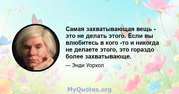 Самая захватывающая вещь - это не делать этого. Если вы влюбитесь в кого -то и никогда не делаете этого, это гораздо более захватывающе.