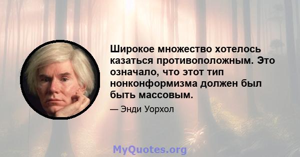 Широкое множество хотелось казаться противоположным. Это означало, что этот тип нонконформизма должен был быть массовым.