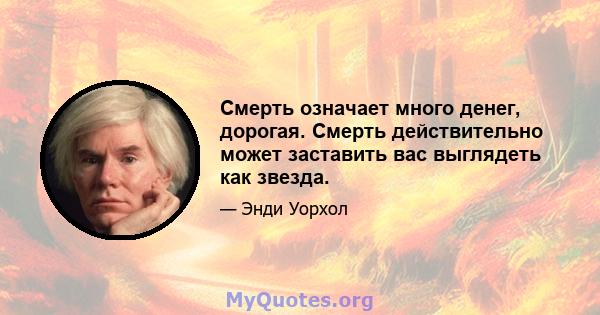 Смерть означает много денег, дорогая. Смерть действительно может заставить вас выглядеть как звезда.