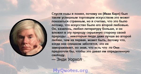 Спустя годы я понял, почему он (Иван Карп) был таким успешным торговцем искусством-это может показаться странным, но я считаю, что это было потому, что искусство было его второй любовью. Он, казалось, любил литературу