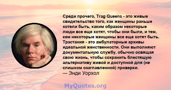 Среди прочего, Trag Queens - это живые свидетельство того, как женщины раньше хотели быть, каким образом некоторые люди все еще хотят, чтобы они были, и тем, кем некоторые женщины все еще хотят быть. Трастания - это