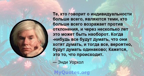 Те, кто говорит о индивидуальности больше всего, являются теми, кто больше всего возражает против отклонения, и через несколько лет это может быть наоборот. Когда -нибудь все будут думать, что они хотят думать, и тогда