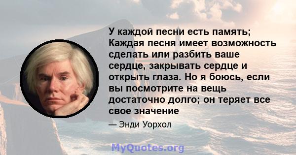 У каждой песни есть память; Каждая песня имеет возможность сделать или разбить ваше сердце, закрывать сердце и открыть глаза. Но я боюсь, если вы посмотрите на вещь достаточно долго; он теряет все свое значение