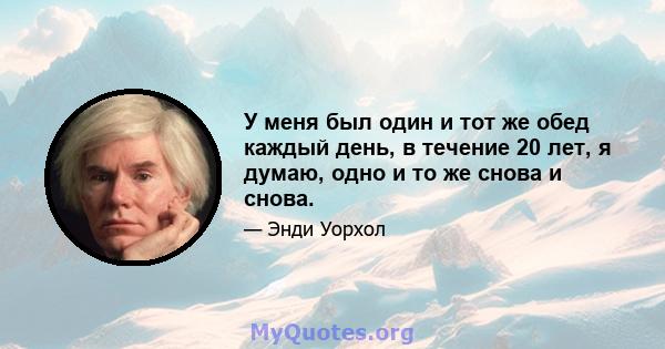 У меня был один и тот же обед каждый день, в течение 20 лет, я думаю, одно и то же снова и снова.