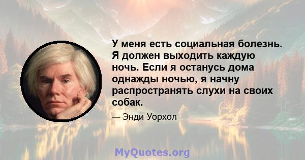 У меня есть социальная болезнь. Я должен выходить каждую ночь. Если я останусь дома однажды ночью, я начну распространять слухи на своих собак.