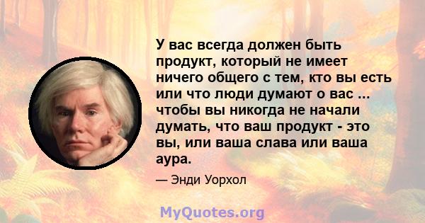 У вас всегда должен быть продукт, который не имеет ничего общего с тем, кто вы есть или что люди думают о вас ... чтобы вы никогда не начали думать, что ваш продукт - это вы, или ваша слава или ваша аура.