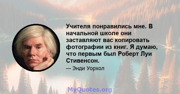 Учителя понравились мне. В начальной школе они заставляют вас копировать фотографии из книг. Я думаю, что первым был Роберт Луи Стивенсон.