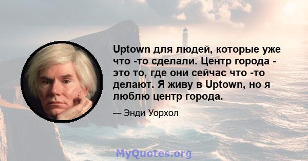 Uptown для людей, которые уже что -то сделали. Центр города - это то, где они сейчас что -то делают. Я живу в Uptown, но я люблю центр города.