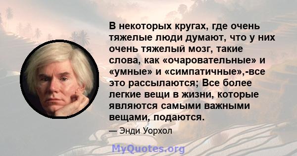 В некоторых кругах, где очень тяжелые люди думают, что у них очень тяжелый мозг, такие слова, как «очаровательные» и «умные» и «симпатичные»,-все это рассылаются; Все более легкие вещи в жизни, которые являются самыми