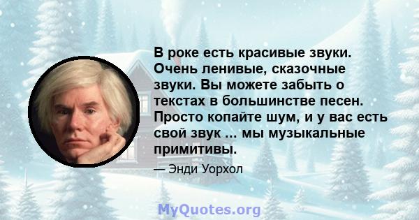 В роке есть красивые звуки. Очень ленивые, сказочные звуки. Вы можете забыть о текстах в большинстве песен. Просто копайте шум, и у вас есть свой звук ... мы музыкальные примитивы.