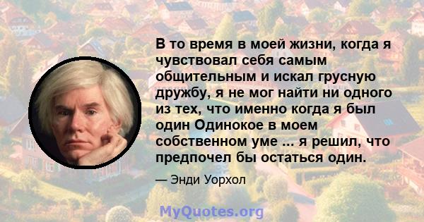 В то время в моей жизни, когда я чувствовал себя самым общительным и искал грусную дружбу, я не мог найти ни одного из тех, что именно когда я был один Одинокое в моем собственном уме ... я решил, что предпочел бы