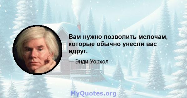 Вам нужно позволить мелочам, которые обычно унесли вас вдруг.