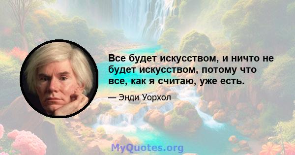 Все будет искусством, и ничто не будет искусством, потому что все, как я считаю, уже есть.