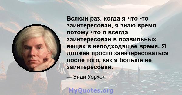 Всякий раз, когда я что -то заинтересован, я знаю время, потому что я всегда заинтересован в правильных вещах в неподходящее время. Я должен просто заинтересоваться после того, как я больше не заинтересован.