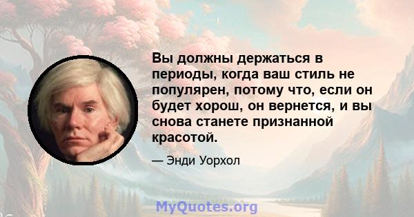 Вы должны держаться в периоды, когда ваш стиль не популярен, потому что, если он будет хорош, он вернется, и вы снова станете признанной красотой.