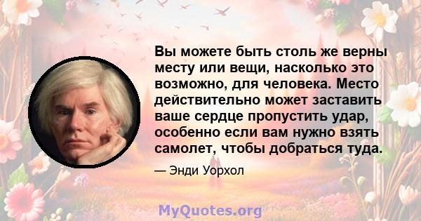 Вы можете быть столь же верны месту или вещи, насколько это возможно, для человека. Место действительно может заставить ваше сердце пропустить удар, особенно если вам нужно взять самолет, чтобы добраться туда.