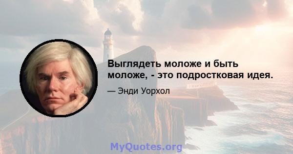 Выглядеть моложе и быть моложе, - это подростковая идея.