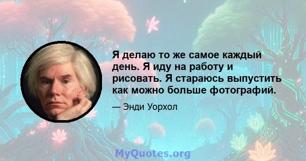 Я делаю то же самое каждый день. Я иду на работу и рисовать. Я стараюсь выпустить как можно больше фотографий.