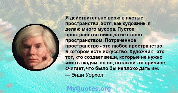 Я действительно верю в пустые пространства, хотя, как художник, я делаю много мусора. Пустое пространство никогда не станет пространством. Потраченное пространство - это любое пространство, в котором есть искусство.