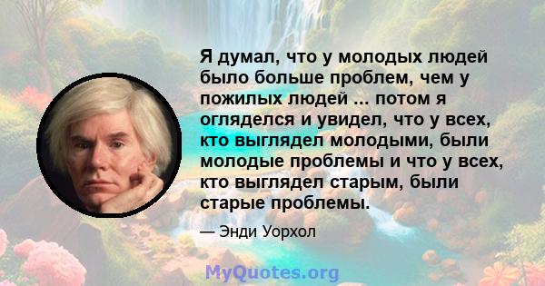 Я думал, что у молодых людей было больше проблем, чем у пожилых людей ... потом я огляделся и увидел, что у всех, кто выглядел молодыми, были молодые проблемы и что у всех, кто выглядел старым, были старые проблемы.