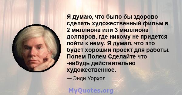 Я думаю, что было бы здорово сделать художественный фильм в 2 миллиона или 3 миллиона долларов, где никому не придется пойти к нему. Я думал, что это будет хороший проект для работы. Полем Полем Сделайте что -нибудь