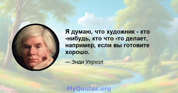 Я думаю, что художник - кто -нибудь, кто что -то делает, например, если вы готовите хорошо.