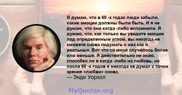 Я думаю, что в 60 -х годах люди забыли, какие эмоции должны были быть. И я не думаю, что они когда -либо вспомнили. Я думаю, что, как только вы увидите эмоции под определенным углом, вы никогда не сможете снова подумать 