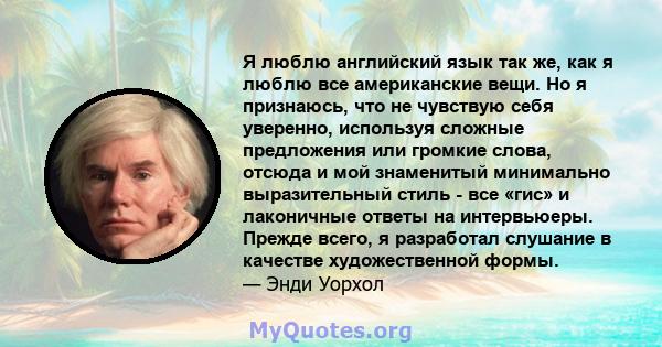 Я люблю английский язык так же, как я люблю все американские вещи. Но я признаюсь, что не чувствую себя уверенно, используя сложные предложения или громкие слова, отсюда и мой знаменитый минимально выразительный стиль - 