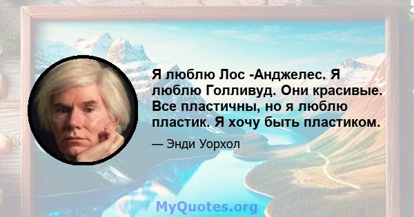 Я люблю Лос -Анджелес. Я люблю Голливуд. Они красивые. Все пластичны, но я люблю пластик. Я хочу быть пластиком.