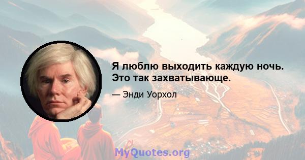 Я люблю выходить каждую ночь. Это так захватывающе.