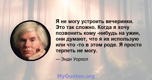 Я не могу устроить вечеринки. Это так сложно. Когда я хочу позвонить кому -нибудь на ужин, они думают, что я их использую или что -то в этом роде. Я просто терпеть не могу.