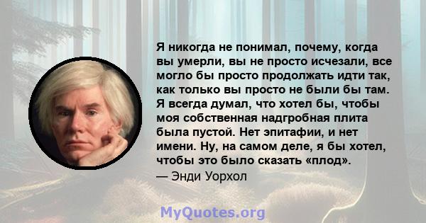 Я никогда не понимал, почему, когда вы умерли, вы не просто исчезали, все могло бы просто продолжать идти так, как только вы просто не были бы там. Я всегда думал, что хотел бы, чтобы моя собственная надгробная плита