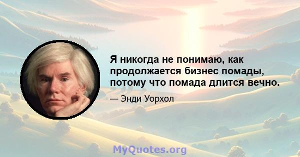 Я никогда не понимаю, как продолжается бизнес помады, потому что помада длится вечно.