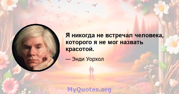 Я никогда не встречал человека, которого я не мог назвать красотой.