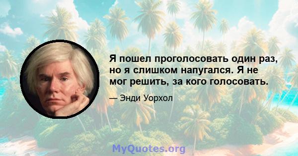 Я пошел проголосовать один раз, но я слишком напугался. Я не мог решить, за кого голосовать.