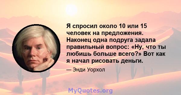 Я спросил около 10 или 15 человек на предложения. Наконец одна подруга задала правильный вопрос: «Ну, что ты любишь больше всего?» Вот как я начал рисовать деньги.