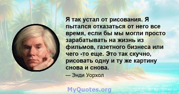 Я так устал от рисования. Я пытался отказаться от него все время, если бы мы могли просто зарабатывать на жизнь из фильмов, газетного бизнеса или чего -то еще. Это так скучно, рисовать одну и ту же картину снова и снова.