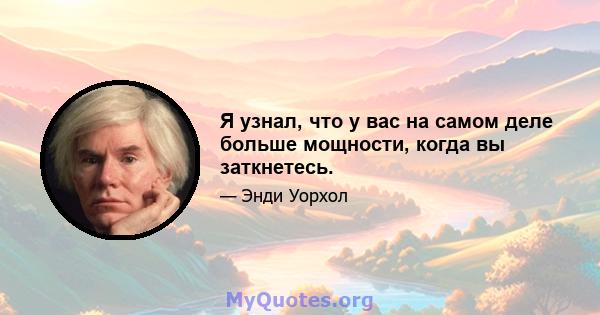 Я узнал, что у вас на самом деле больше мощности, когда вы заткнетесь.