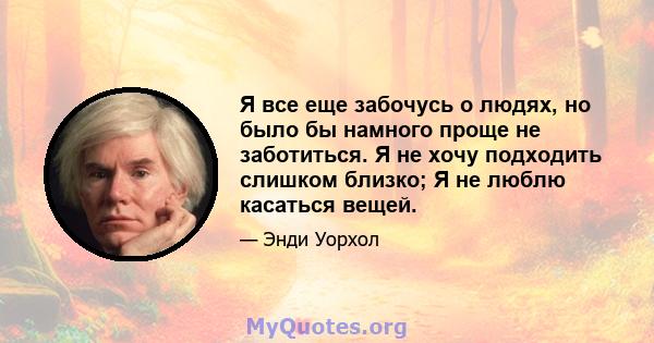 Я все еще забочусь о людях, но было бы намного проще не заботиться. Я не хочу подходить слишком близко; Я не люблю касаться вещей.