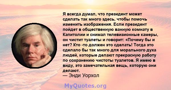 Я всегда думал, что президент может сделать так много здесь, чтобы помочь изменить изображения. Если президент пойдет в общественную ванную комнату в Капитолии и снимал телевизионные камеры, он чистит туалеты и говорит: 