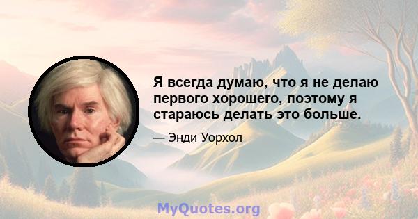 Я всегда думаю, что я не делаю первого хорошего, поэтому я стараюсь делать это больше.