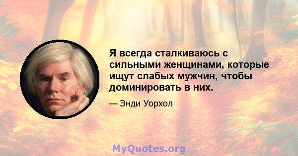 Я всегда сталкиваюсь с сильными женщинами, которые ищут слабых мужчин, чтобы доминировать в них.