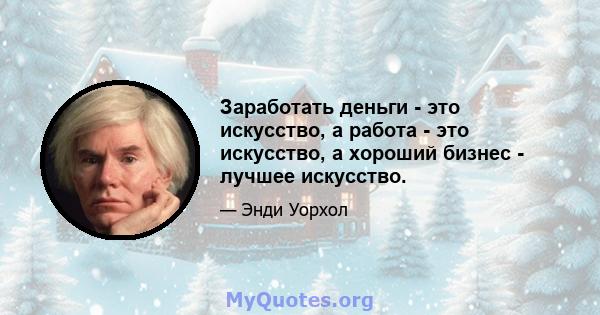 Заработать деньги - это искусство, а работа - это искусство, а хороший бизнес - лучшее искусство.